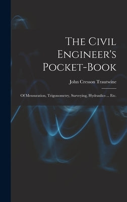 The Civil Engineer's Pocket-Book: Of Mensuration, Trigonometry, Surveying, Hydraulics ... Etc. by Trautwine, John Cresson