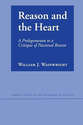 Reason and the Heart: A Prolegomenon to a Critique of Passional Reason by Wainwright, William J.