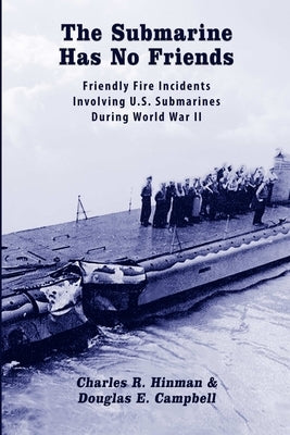 The Submarine Has No Friends: Friendly Fire Incidents Involving U.S. Submarines During World War II by Campbell, Douglas E.