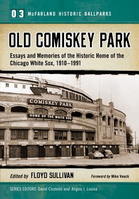 Old Comiskey Park: Essays and Memories of the Historic Home of the Chicago White Sox, 1910-1991 by Sullivan, Floyd