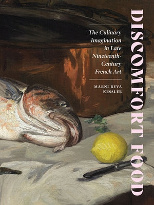 Discomfort Food: The Culinary Imagination in Late Nineteenth-Century French Art by Kessler, Marni Reva