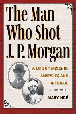 The Man Who Shot J. P. Morgan: A Life of Arsenic, Anarchy, and Intrigue by No?, Mary