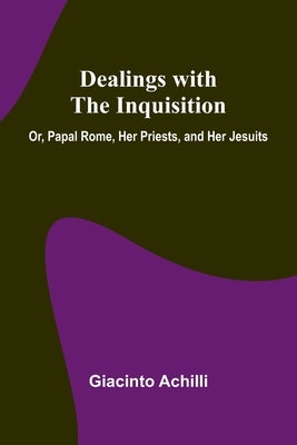 Dealings With The Inquisition; Or, Papal Rome, Her Priests, And Her Jesuits by Achilli, Giacinto