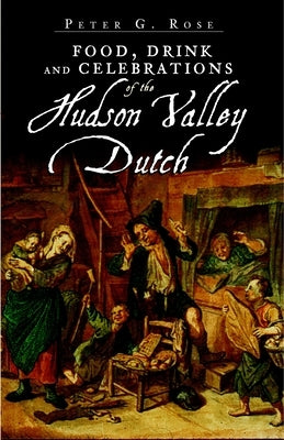 Food, Drink and Celebrations of the Hudson Valley Dutch by Rose, Peter G.