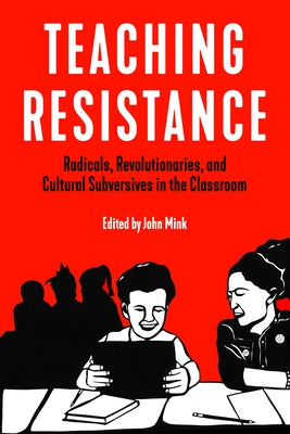 Teaching Resistance: Radicals, Revolutionaries, and Cultural Subversives in the Classroom by Mink, John