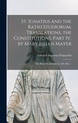 St. Ignatius and the Ratio Studiorum. Translations, the Constitutions, Part IV, by Mary Helen Mayer; the Ratio Studiorum, by A.R. Ball. -- by Fitzpatrick, Edward Augustus 1884-Ed
