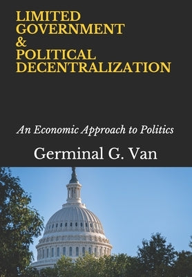 Limited Government & Political Decentralization: An Economic Approach to Politics by Van, Germinal G.