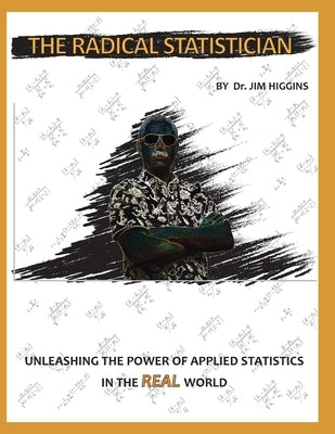 The Radical Statistician: Unleashing the power of applied statistics in the real world by Higgins Ed D., Jim
