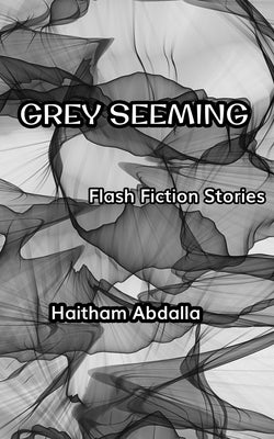Grey Seeming: Flash Fiction Stories by Abdalla, Haitham