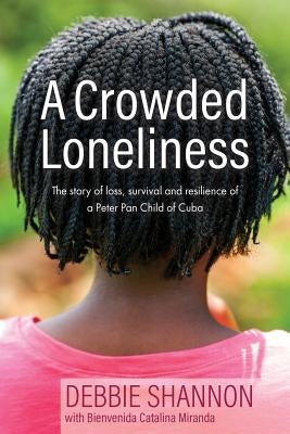 A Crowded Loneliness: The Story of Loss, Survival, and Resilience of a Peter Pan Child of Cuba by Shannon, Debbie