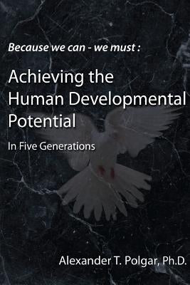 Because We Can - We Must: Achieving the Human Developmental Potential in Five Generations by Polgar, Alex T.