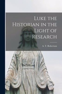Luke the Historian in the Light of Research by Robertson, A. T.