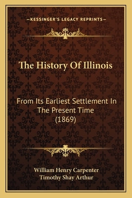 The History Of Illinois: From Its Earliest Settlement In The Present Time (1869) by Carpenter, William Henry