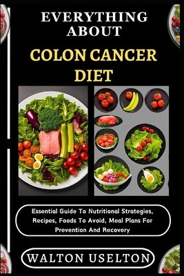Everything about Colon Cancer Diet: Essential Guide To Nutritional Strategies, Recipes, Foods To Avoid, Meal Plans For Prevention And Recovery by Uselton, Walton
