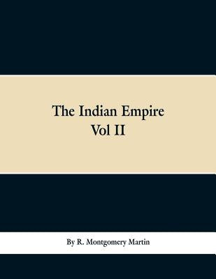 The Indian Empire: History, Topography, Geology, Climate, Poputation, Chief Cities and Provinces; Tributary and Protected State; Military by Martin, R. Montgomery