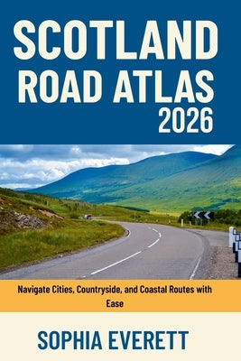 Scotland Road Atlas 2026: Navigate Cities, Countryside, and Coastal Routes with Ease by Everett, Sophia