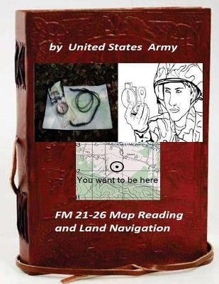 FM 21-26 Map Reading and Land Navigation by: United States Army by Army, United States