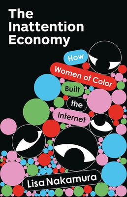 The Inattention Economy: How Women of Color Built the Internet by Nakamura, Lisa