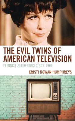 The Evil Twins of American Television: Feminist Alter Egos since 1960 by Humphreys, Kristi Rowan