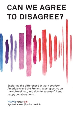 Can We Agree to Disagree: Exploring the differences at work between Americans and the French: A cross-cultural perspective on the gap between th by Landolt, Sabine