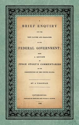 A Brief Enquiry into the True Nature Character of Our Federal Government. Being a Review of Judge Story's Commentaries on the Constitution of the Unit by Upshur, Abel Parker