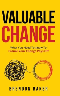 Valuable Change: What You Need to Know to Ensure Your Change Pays Off by Baker, Brendon
