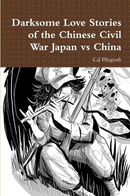 Darksome Love Stories of the Chinese Civil War Japan vs China by Pflugrath, Cal