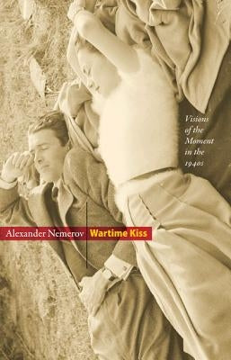 Wartime Kiss: Visions of the Moment in the 1940s by Nemerov, Alexander