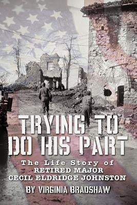 Trying to Do His Part: The Life Story of Retired Major Cecil Eldridge Johnston by Bradshaw, Virginia