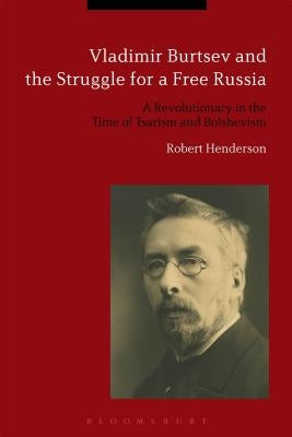Vladimir Burtsev and the Struggle for a Free Russia: A Revolutionary in the Time of Tsarism and Bolshevism by Henderson, Robert