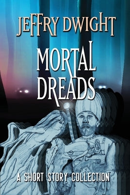 Mortal Dreads: A Collection of Short Fiction by Dwight, Jeffry