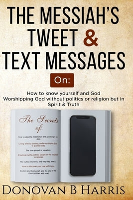 The Messiah's Tweet and Text Messages: How to know yourself and God, worshiping God without politics or religion but in spirit and truth by Harris, Donovan B.