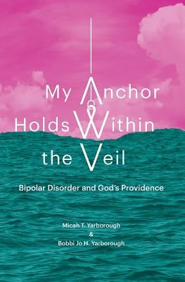 My Anchor Holds Within the Veil: Bipolar Disorder and God's Providence by Yarborough, Bobbi Jo H.