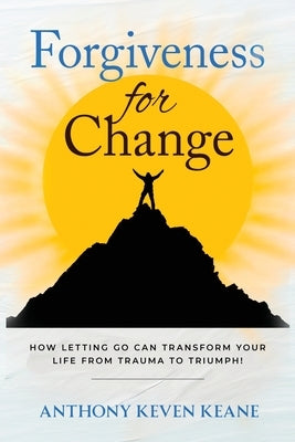Forgiveness for Change: How Letting Go Can Transform Your Life from Trauma to Triumph! by Keane, Anthony Keven