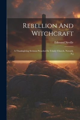 Rebellion And Witchcraft: A Thanksgiving Sermon Preached In Trinity Church, Newark, N.j by Neville, Edmund
