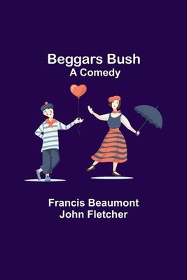 Beggars Bush: A Comedy by Beaumont, Francis