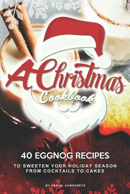 A Christmas Cookbook: 40 Eggnog Recipes to Sweeten Your Holiday Season - From Cocktails to Cakes by Humphreys, Daniel