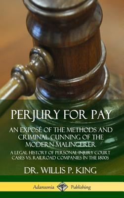 Perjury for Pay: An Exposé of the Methods and Criminal Cunning of the Modern Malingerer; A Legal History of Personal Injury Court Cases by King, Willis P.