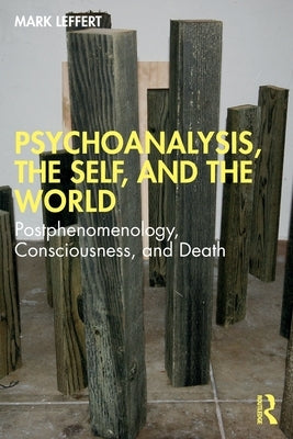 Psychoanalysis, the Self, and the World: Postphenomenology, Consciousness, and Death by Leffert, Mark