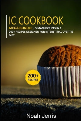 IC Cookbook: 5 Manuscripts in 1 - 200+ Recipes designed for Interstitial Cystitis diet by Jerris, Noah