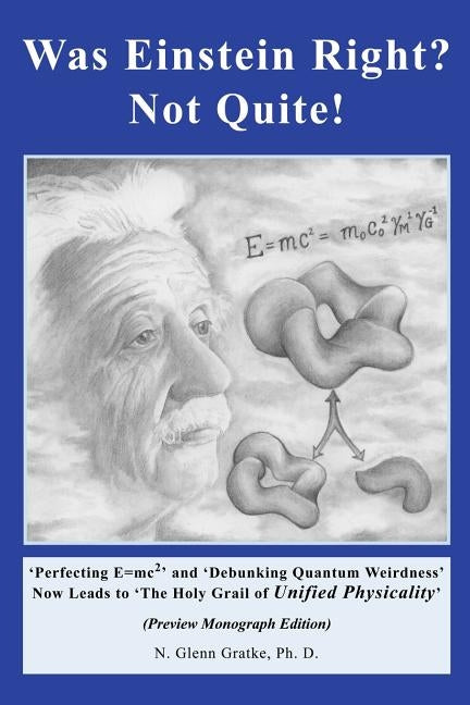 Was Einstein Right? Not Quite! (R): 'Perfecting E=mc2' and 'Debunking Quantum Weirdness' Now Leads to 'The Holy Grail of Unified Physicality' by Gratke, N. Glenn