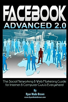 Facebook Advanced 2.0: The Social Networking & Web Marketing Guide For Internet & Computer Guru's Everywhere! by Brown, Ryan Wade