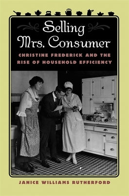 Selling Mrs. Consumer: Christine Frederick and the Rise of Household Efficiency by Rutherford, Janice Williams