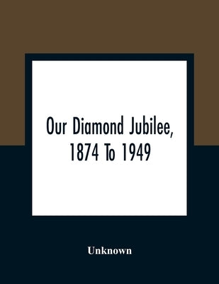 Our Diamond Jubilee, 1874 To 1949 by Unknown