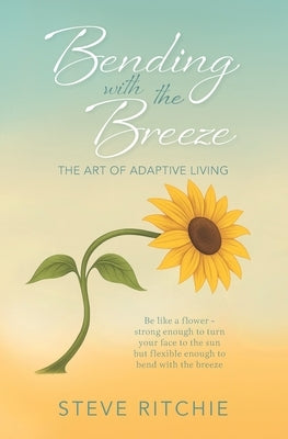 Bending with the Breeze: The Art of Adaptive Living by Ritchie, Steve