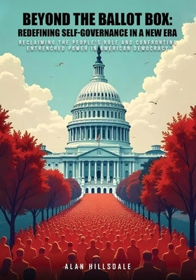 Beyond The Ballot Box: Reclaiming the People's Role and Confronting Entrenched Power in American Democracy by Hillsdale, Alan