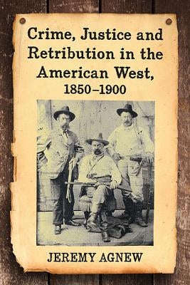 Crime, Justice and Retribution in the American West, 1850-1900 by Agnew, Jeremy