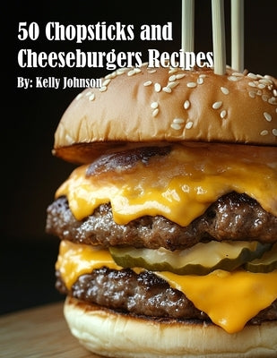 50 Chopsticks & Cheeseburgers Recipes by Johnson, Kelly