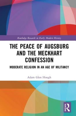The Peace of Augsburg and the Meckhart Confession: Moderate Religion in an Age of Militancy by Hough, Adam Glen