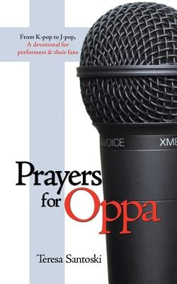 Prayers for Oppa: From K-Pop to J-Pop, a Devotional for Performers & Their Fans by Santoski, Teresa